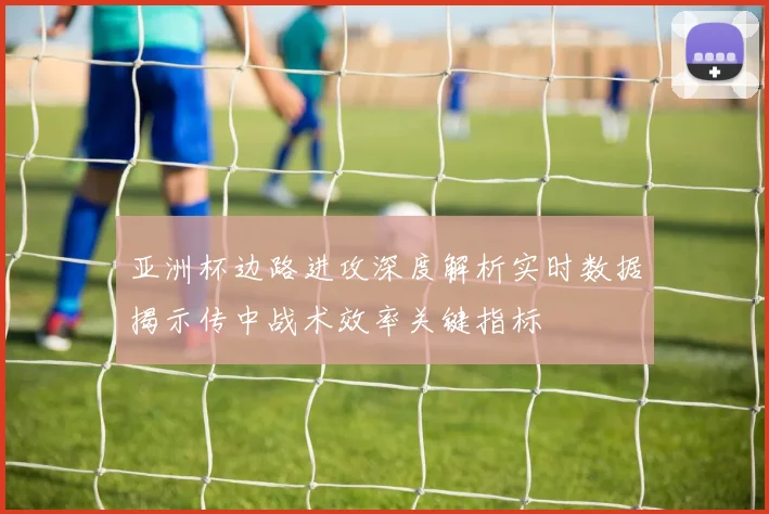 亚洲杯边路进攻深度解析实时数据揭示传中战术效率关键指标
