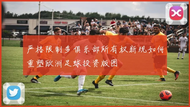 严格限制多俱乐部所有权新规如何重塑欧洲足球投资版图
